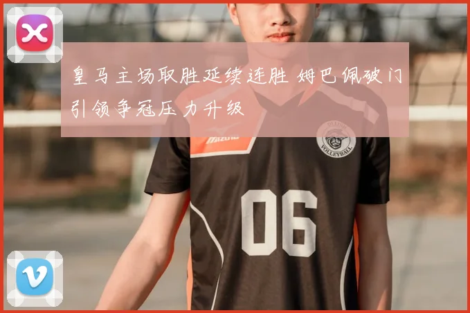 皇马主场取胜延续连胜 姆巴佩破门引领争冠压力升级