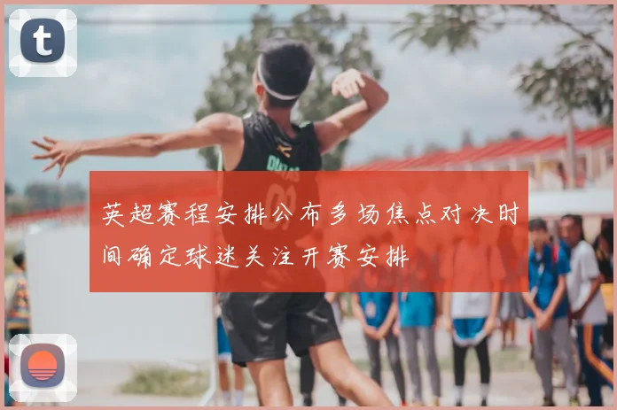 英超赛程安排公布多场焦点对决时间确定球迷关注开赛安排