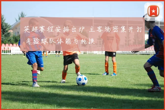 英超赛程安排出炉 主客场密集开打 考验球队体能与轮换