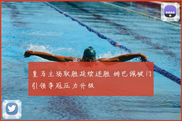 皇马主场取胜延续连胜 姆巴佩破门引领争冠压力升级