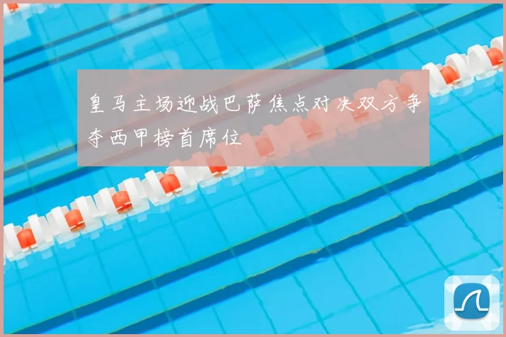 皇马主场迎战巴萨焦点对决双方争夺西甲榜首席位