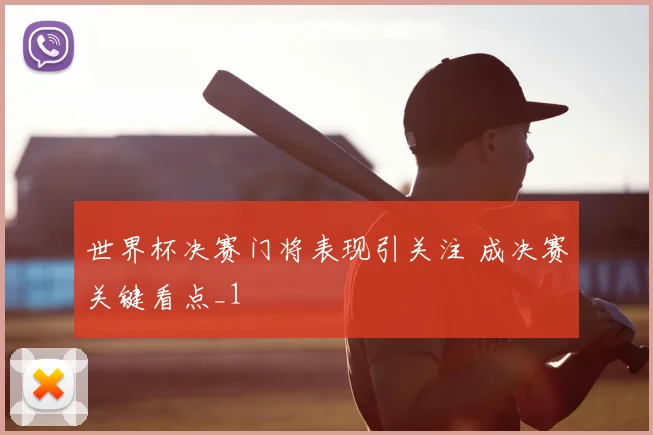 世界杯决赛门将表现引关注 成决赛关键看点_1