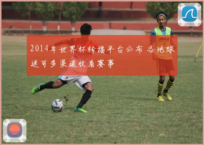 2014年世界杯转播平台公布 各地球迷可多渠道收看赛事