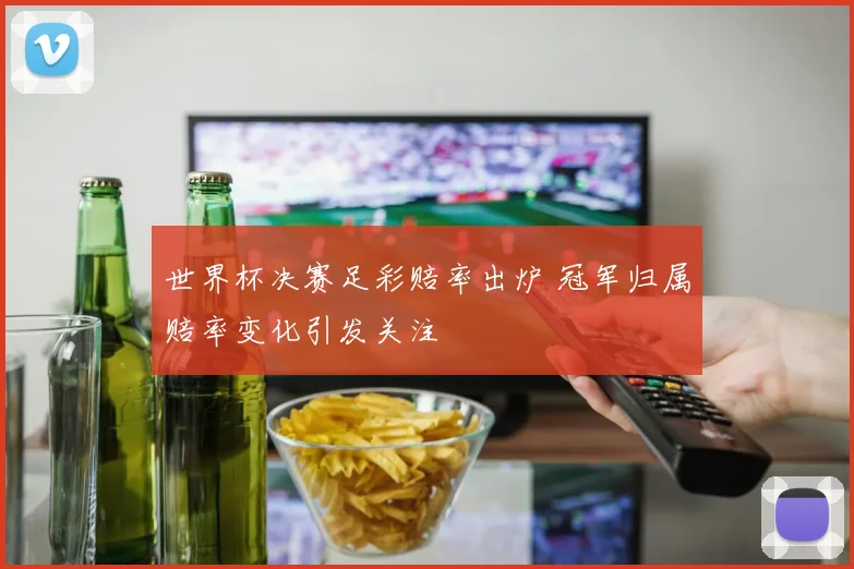 世界杯决赛足彩赔率出炉 冠军归属赔率变化引发关注