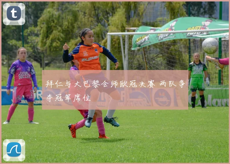 拜仁与大巴黎会师欧冠决赛 两队争夺冠军席位