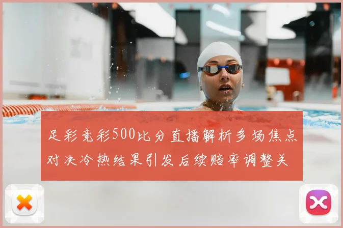 足彩竞彩500比分直播解析多场焦点对决冷热结果引发后续赔率调整关注