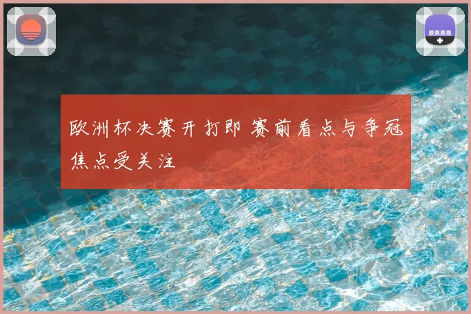 欧洲杯决赛开打即 赛前看点与争冠焦点受关注