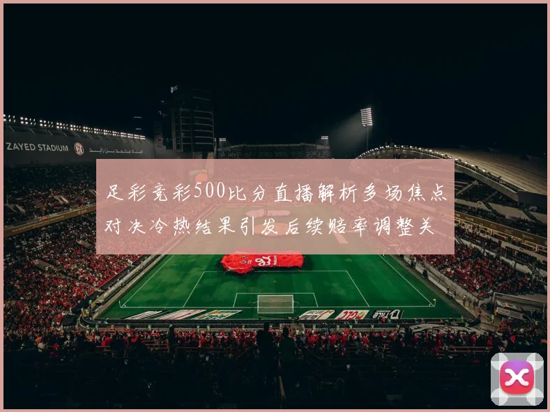 足彩竞彩500比分直播解析多场焦点对决冷热结果引发后续赔率调整关注