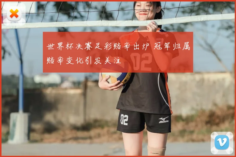 世界杯决赛足彩赔率出炉 冠军归属赔率变化引发关注