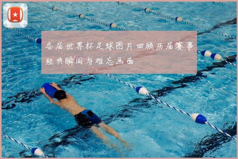 各届世界杯足球图片回顾历届赛事经典瞬间与难忘画面