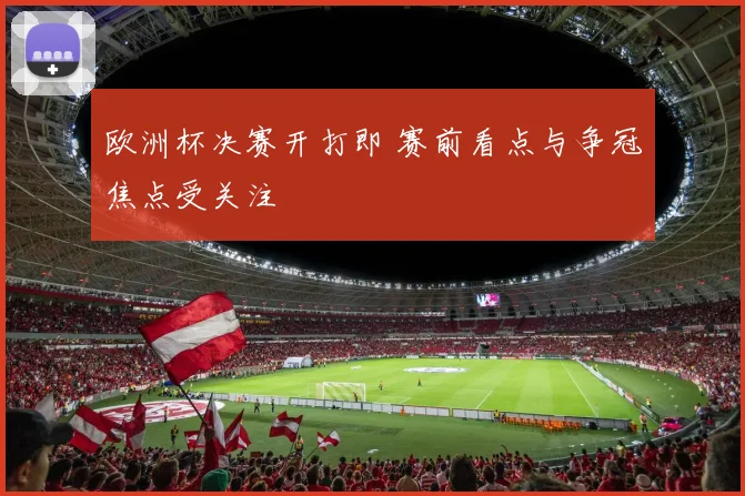 欧洲杯决赛开打即 赛前看点与争冠焦点受关注